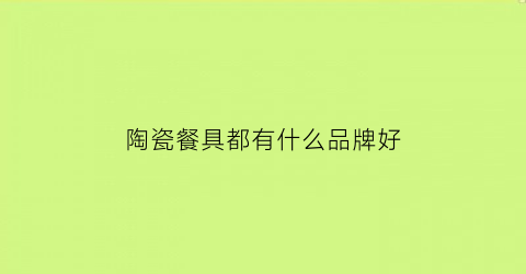 陶瓷餐具都有什么品牌好(陶瓷餐具都有什么品牌好一点)