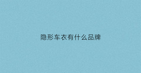 隐形车衣有什么品牌(隐形车衣什么品牌性价比高)