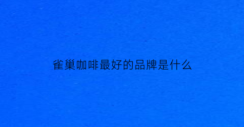 雀巢咖啡最好的品牌是什么(雀巢咖啡最好的品牌是什么)