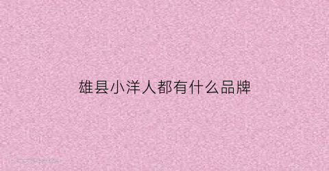 雄县小洋人都有什么品牌(河北小洋人生物乳业有限公司电话)