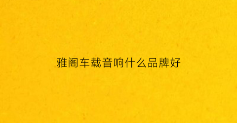 雅阁车载音响什么品牌好(雅阁音响什么牌子的)