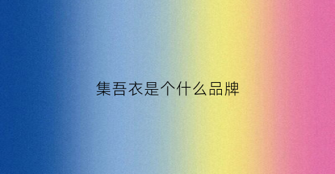 集吾衣是个什么品牌(集衣尚品是品牌吗)