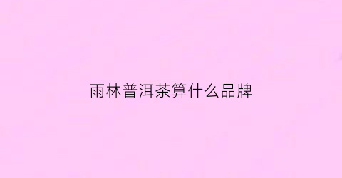 雨林普洱茶算什么品牌(雨林普洱茶价格表)