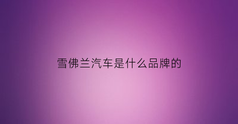雪佛兰汽车是什么品牌的(雪佛兰是什么车子)