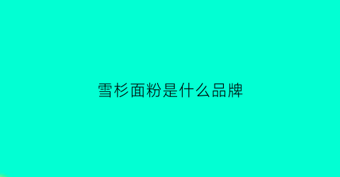 雪杉面粉是什么品牌(雪杉面粉是什么品牌好)