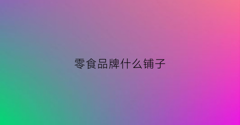 零食品牌什么铺子(零食铺哪个牌子好)
