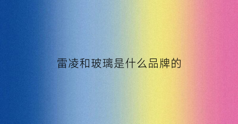 雷凌和玻璃是什么品牌的(雷凌和玻璃是什么品牌的汽车)