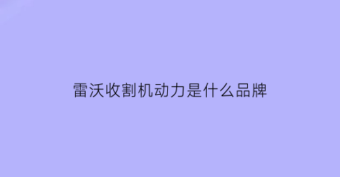 雷沃收割机动力是什么品牌(雷沃收割机动力是什么品牌的车)