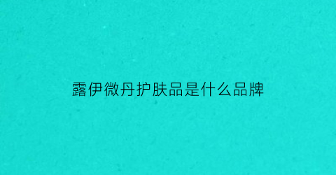 露伊微丹护肤品是什么品牌(露伊微丹护肤品怎么样)