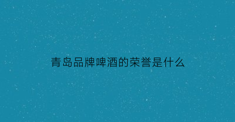 青岛品牌啤酒的荣誉是什么(青岛啤酒荣誉产品)