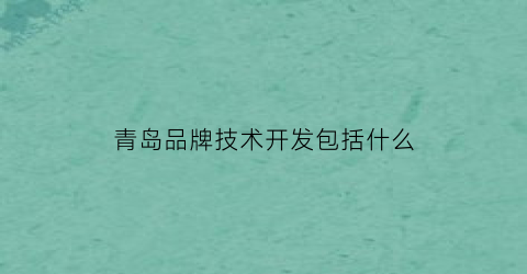 青岛品牌技术开发包括什么(青岛品牌技术开发包括什么企业)