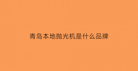 青岛本地抛光机是什么品牌(青岛最新抛光打磨招聘)