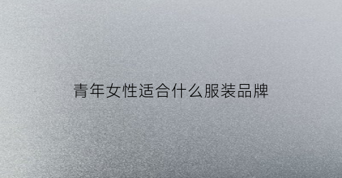 青年女性适合什么服装品牌(适合青年女性的服装品牌)