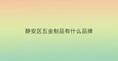 静安区五金制品有什么品牌(静安区五金制品有什么品牌厂)