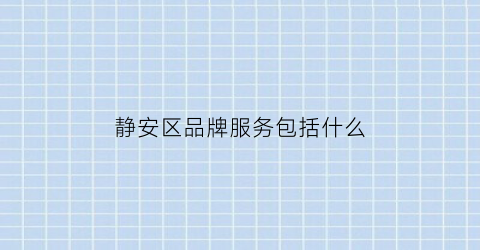 静安区品牌服务包括什么(静安文化品牌)