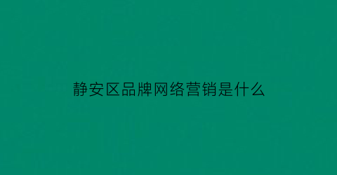 静安区品牌网络营销是什么(品牌网络营销策划方案)