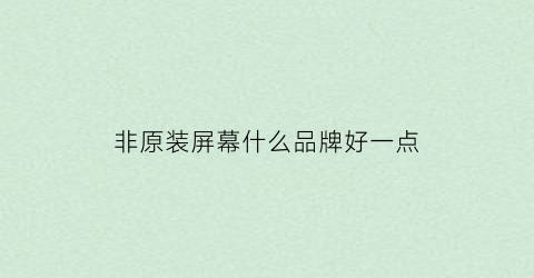 非原装屏幕什么品牌好一点(非原装屏幕好用吗)