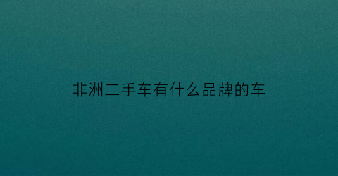 非洲二手车有什么品牌的车(非洲二手车交易市场电话)