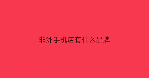 非洲手机店有什么品牌(非洲手机店有什么品牌的手机)