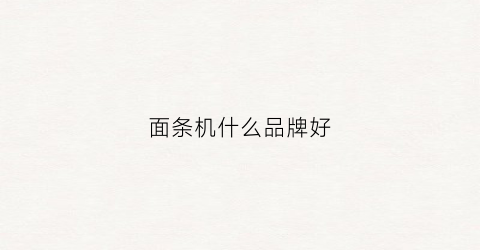 面条机什么品牌好(面条机什么品牌好家用的)