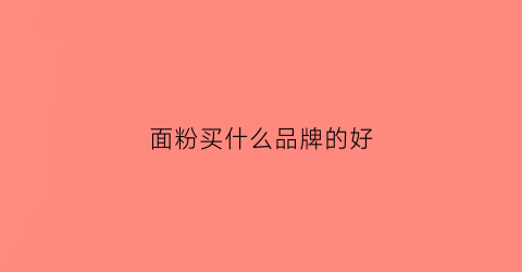 面粉买什么品牌的好(面粉买什么品牌的好一点)