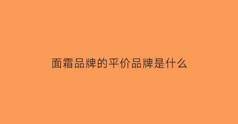 面霜品牌的平价品牌是什么(面霜平价好用的推荐)