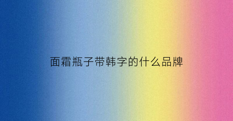 面霜瓶子带韩字的什么品牌(韩系面霜)