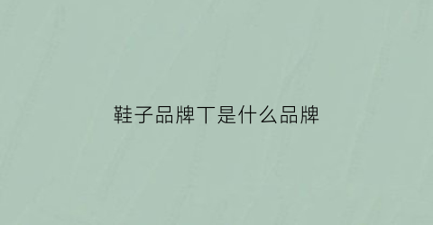 鞋子品牌丅是什么品牌(鮀品牌鞋子)