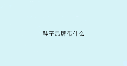 鞋子品牌带什么(牌子鞋都有什么)