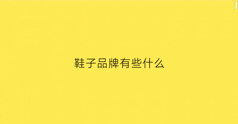 鞋子品牌有些什么(鞋子品牌有哪些牌子)
