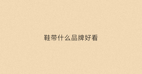 鞋带什么品牌好看(鞋带排行榜)