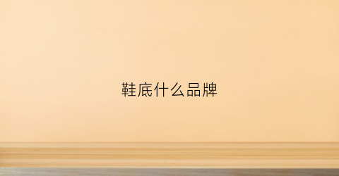 鞋底什么品牌(鞋底什么品牌最好)