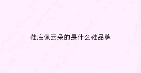 鞋底像云朵的是什么鞋品牌(云底鞋什么意思)