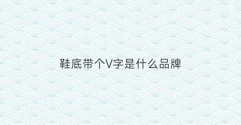 鞋底带个V字是什么品牌(鞋底一个v是什么牌子)