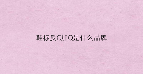 鞋标反C加Q是什么品牌(鞋标反c加q是什么品牌的)