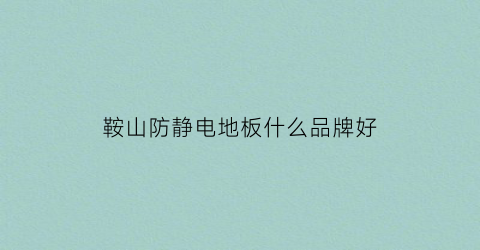 鞍山防静电地板什么品牌好(沈阳防静电地板)