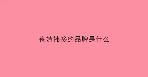 鞠婧祎签约品牌是什么(鞠婧祎合作品牌)