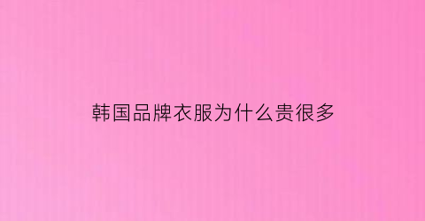 韩国品牌衣服为什么贵很多(为什么韩国衣服普遍很大)
