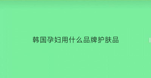 韩国孕妇用什么品牌护肤品