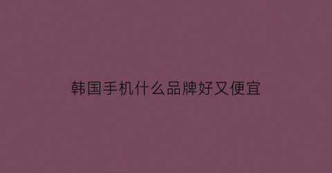 韩国手机什么品牌好又便宜(韩国手机价位)