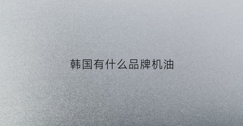 韩国有什么品牌机油(韩国有什么品牌机油最好)