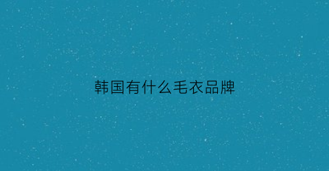 韩国有什么毛衣品牌(韩国毛衣搭配)