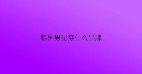 韩国男星穿什么品牌(韩国男星穿搭)