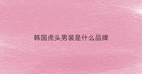 韩国虎头男装是什么品牌(韩国虎头标志是什么车)