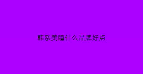 韩系美瞳什么品牌好点(韩系美瞳什么品牌好点又便宜)