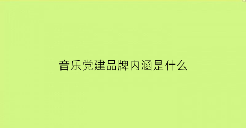 音乐党建品牌内涵是什么