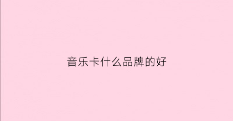 音乐卡什么品牌的好(音乐卡什么品牌的好一点)