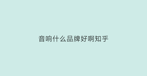 音响什么品牌好啊知乎(音响品牌推荐)