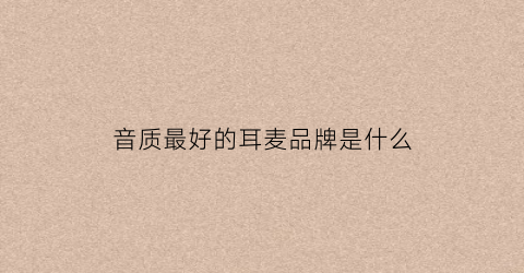 音质最好的耳麦品牌是什么(十大音质较好的耳机品牌排行榜)