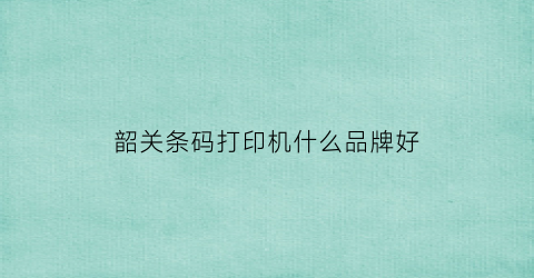 韶关条码打印机什么品牌好(韶关条码打印机什么品牌好点)